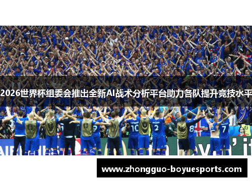2026世界杯组委会推出全新AI战术分析平台助力各队提升竞技水平