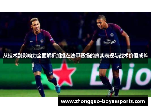 从技术到影响力全面解析加维在法甲赛场的真实表现与战术价值成长