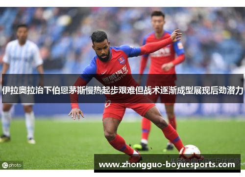 伊拉奥拉治下伯恩茅斯慢热起步艰难但战术逐渐成型展现后劲潜力