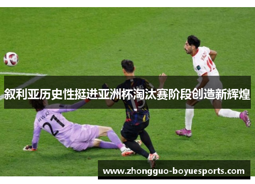叙利亚历史性挺进亚洲杯淘汰赛阶段创造新辉煌