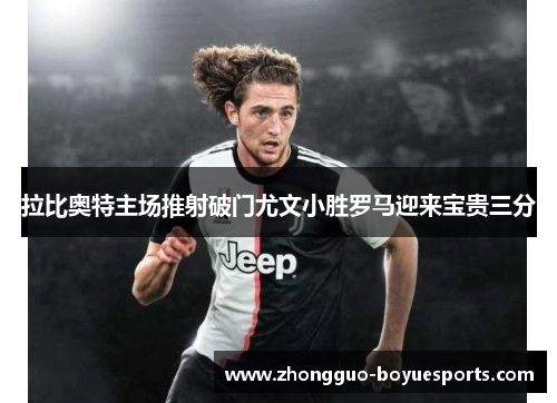 拉比奥特主场推射破门尤文小胜罗马迎来宝贵三分