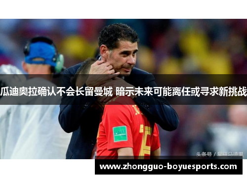 瓜迪奥拉确认不会长留曼城 暗示未来可能离任或寻求新挑战