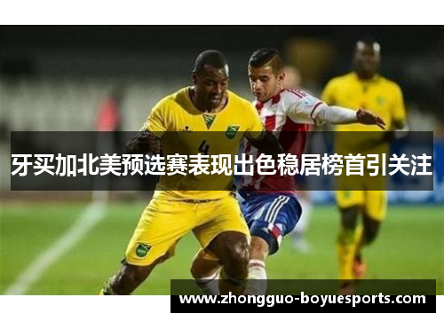 牙买加北美预选赛表现出色稳居榜首引关注