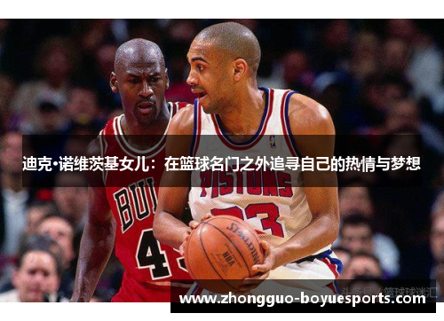 迪克·诺维茨基女儿：在篮球名门之外追寻自己的热情与梦想