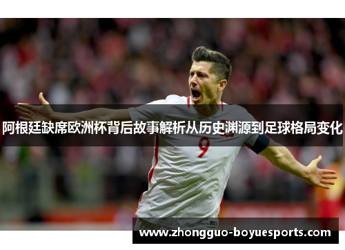 阿根廷缺席欧洲杯背后故事解析从历史渊源到足球格局变化 阿根廷缺席欧洲杯背后故事解析从历史渊源到足球格局变化