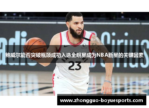 鲍威尔能否突破瓶颈成功入选全明星成为NBA新星的关键因素 鲍威尔能否突破瓶颈成功入选全明星成为NBA新星的关键因素