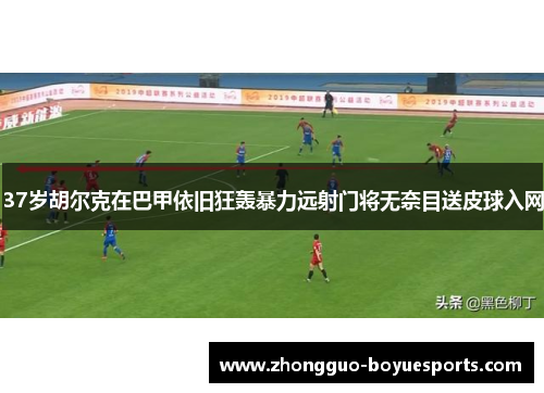 37岁胡尔克在巴甲依旧狂轰暴力远射门将无奈目送皮球入网 37岁胡尔克在巴甲依旧狂轰暴力远射门将无奈目送皮球入网