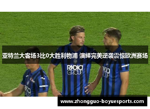 亚特兰大客场3比0大胜利物浦 演绎完美逆袭震惊欧洲赛场