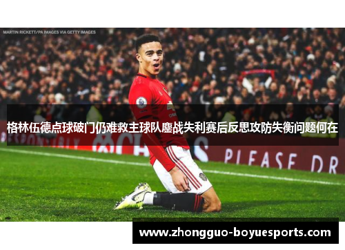 格林伍德点球破门仍难救主球队鏖战失利赛后反思攻防失衡问题何在 格林伍德点球破门仍难救主球队鏖战失利赛后反思攻防失衡问题何在