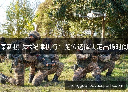 某新援战术纪律执行：跑位选择决定出场时间
