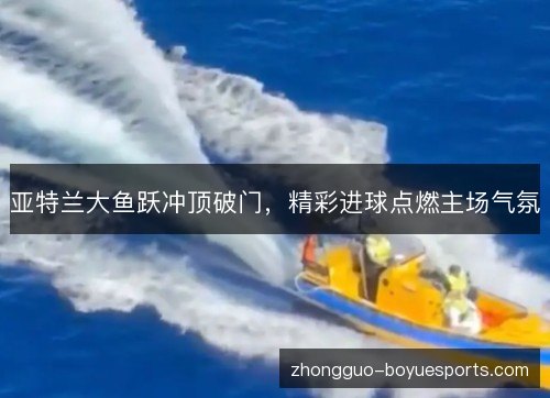 亚特兰大鱼跃冲顶破门，精彩进球点燃主场气氛