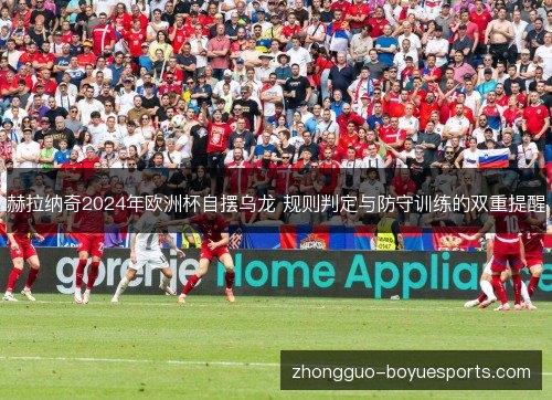 赫拉纳奇2024年欧洲杯自摆乌龙 规则判定与防守训练的双重提醒